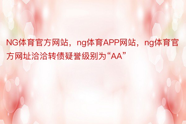 NG体育官方网站，ng体育APP网站，ng体育官方网址洽洽转债疑誉级别为“AA”