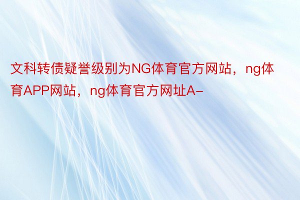 文科转债疑誉级别为NG体育官方网站，ng体育APP网站，ng体育官方网址A-