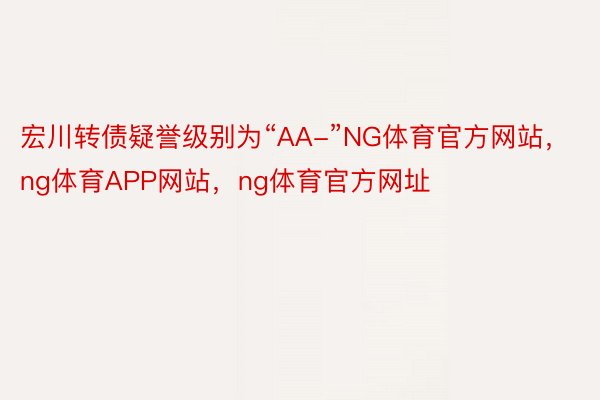 宏川转债疑誉级别为“AA-”NG体育官方网站，ng体育APP网站，ng体育官方网址