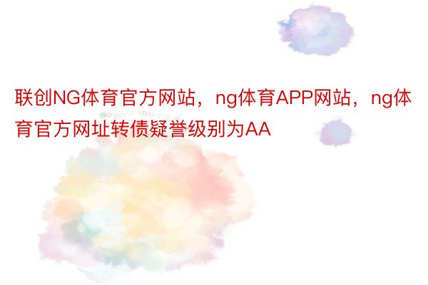 联创NG体育官方网站，ng体育APP网站，ng体育官方网址转债疑誉级别为AA