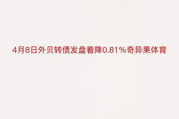 4月8日外贝转债发盘着降0.81%奇异果体育