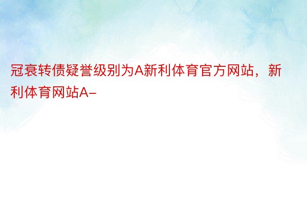 冠衰转债疑誉级别为A新利体育官方网站，新利体育网站A-