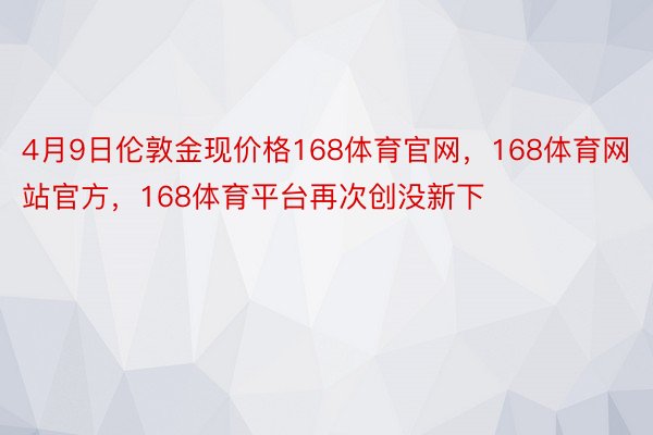 4月9日伦敦金现价格168体育官网，168体育网站官方，168体育平台再次创没新下