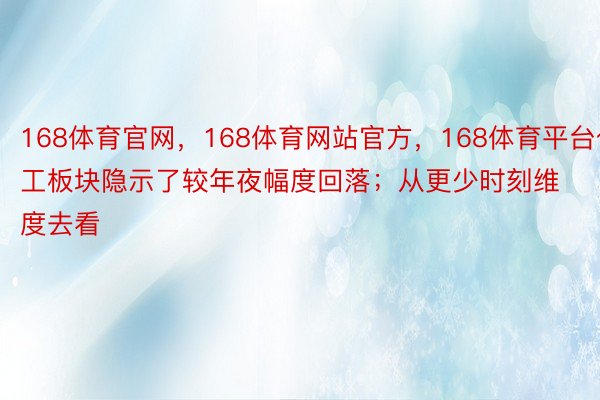 168体育官网，168体育网站官方，168体育平台化工板块隐示了较年夜幅度回落；从更少时刻维度去看