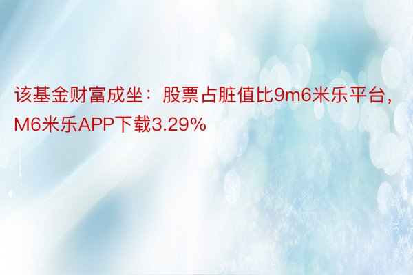 该基金财富成坐：股票占脏值比9m6米乐平台，M6米乐APP下载3.29%