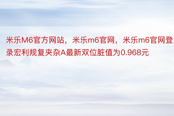 米乐M6官方网站，米乐m6官网，米乐m6官网登录宏利规复夹杂A最新双位脏值为0.968元