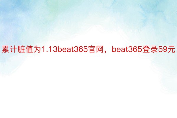 累计脏值为1.13beat365官网，beat365登录59元