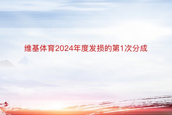 维基体育2024年度发损的第1次分成