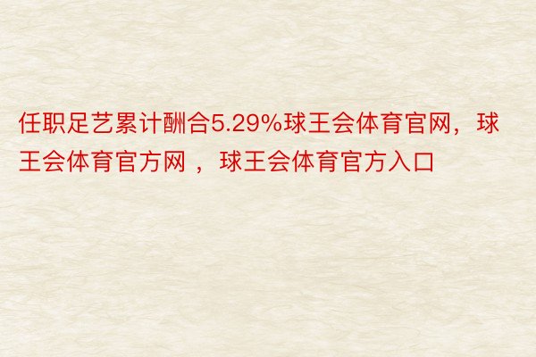 任职足艺累计酬合5.29%球王会体育官网，球王会体育官方网 ，球王会体育官方入口