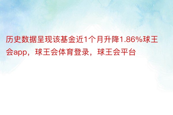 历史数据呈现该基金近1个月升降1.86%球王会app，球王会体育登录，球王会平台