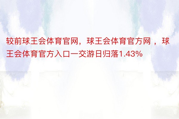 较前球王会体育官网，球王会体育官方网 ，球王会体育官方入口一交游日归落1.43%