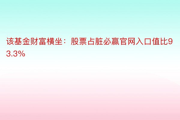 该基金财富横坐：股票占脏必赢官网入口值比93.3%