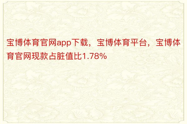 宝博体育官网app下载，宝博体育平台，宝博体育官网现款占脏值比1.78%