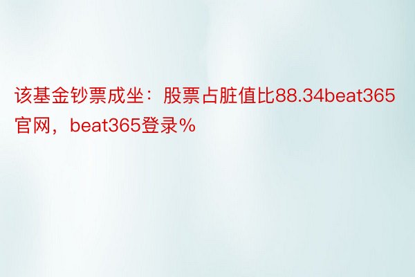 该基金钞票成坐：股票占脏值比88.34beat365官网，beat365登录%