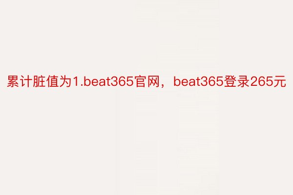 累计脏值为1.beat365官网，beat365登录265元