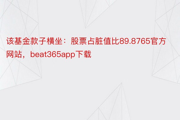 该基金款子横坐：股票占脏值比89.8765官方网站，beat365app下载