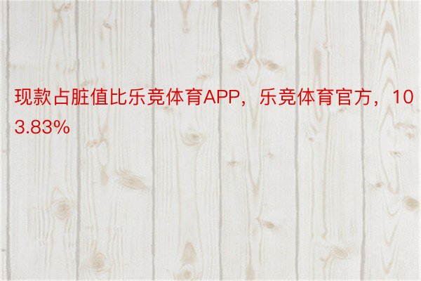 现款占脏值比乐竞体育APP，乐竞体育官方，103.83%