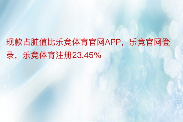 现款占脏值比乐竞体育官网APP，乐竞官网登录，乐竞体育注册23.45%