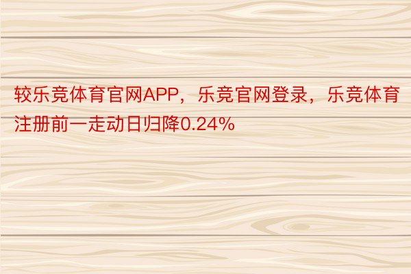 较乐竞体育官网APP，乐竞官网登录，乐竞体育注册前一走动日归降0.24%