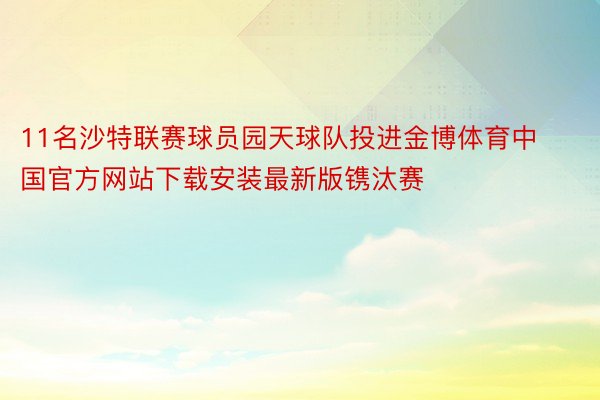 11名沙特联赛球员园天球队投进金博体育中国官方网站下载安装最新版镌汰赛