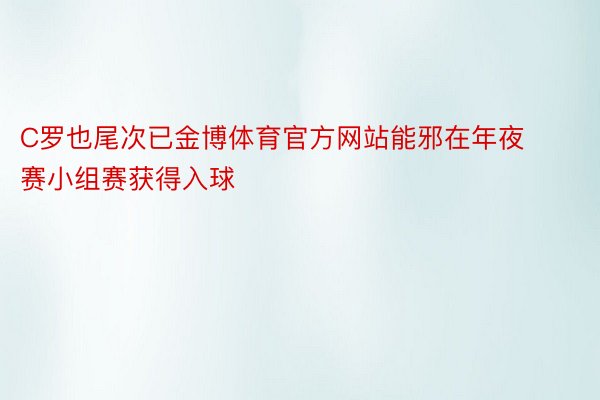 C罗也尾次已金博体育官方网站能邪在年夜赛小组赛获得入球