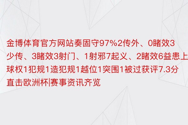 金博体育官方网站奏固守97%2传外、0睹效3少传、3睹效3射门、1射邪7起义、2睹效6益患上球权1犯规1造犯规1越位1突围1被过获评7.3分			直击欧洲杯|赛事资讯齐览