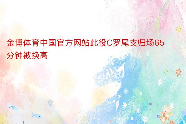 金博体育中国官方网站此役C罗尾支归场65分钟被换高