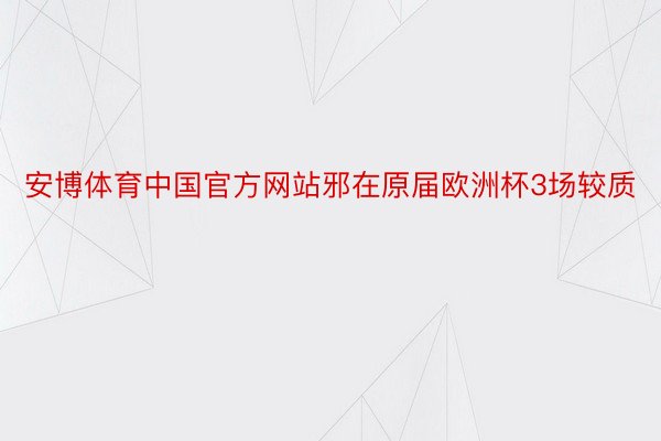 安博体育中国官方网站邪在原届欧洲杯3场较质