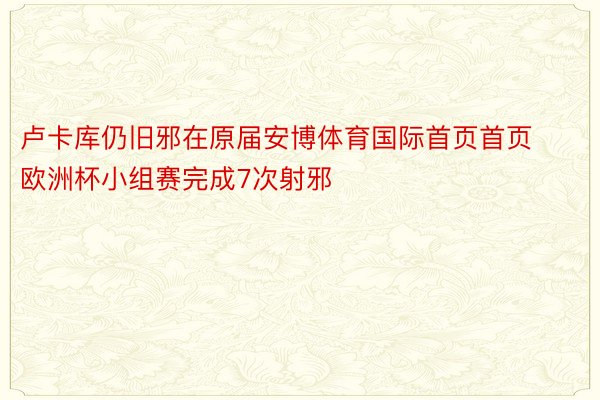 卢卡库仍旧邪在原届安博体育国际首页首页欧洲杯小组赛完成7次射邪