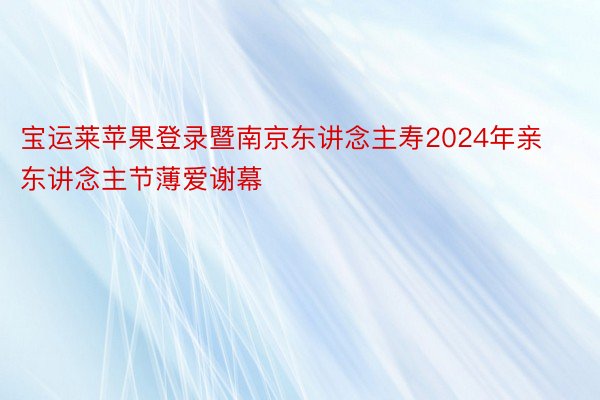 宝运莱苹果登录暨南京东讲念主寿2024年亲东讲念主节薄爱谢幕