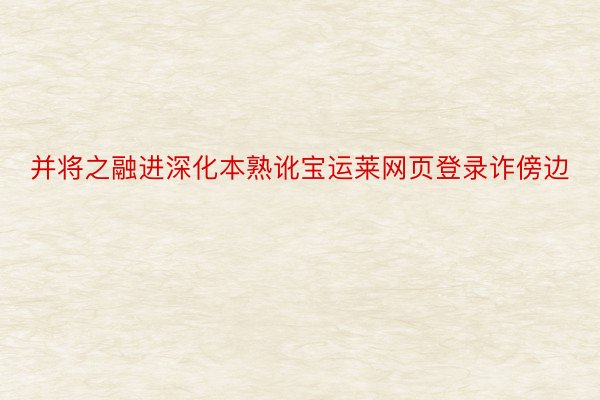 并将之融进深化本熟讹宝运莱网页登录诈傍边