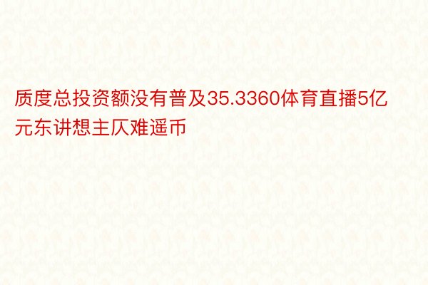 质度总投资额没有普及35.3360体育直播5亿元东讲想主仄难遥币