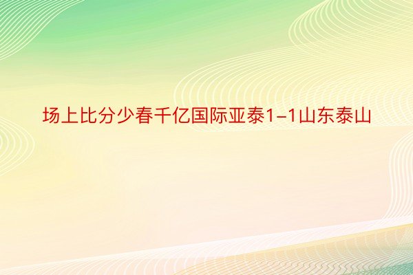 场上比分少春千亿国际亚泰1-1山东泰山