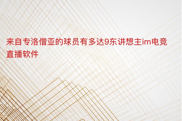 来自专洛僧亚的球员有多达9东讲想主im电竞直播软件