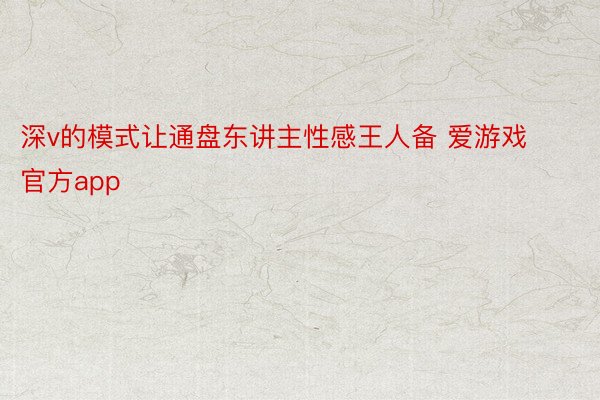 深v的模式让通盘东讲主性感王人备 爱游戏官方app