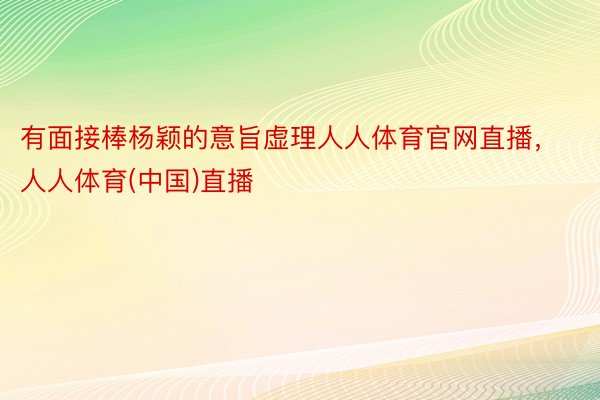 有面接棒杨颖的意旨虚理人人体育官网直播，人人体育(中国)直播