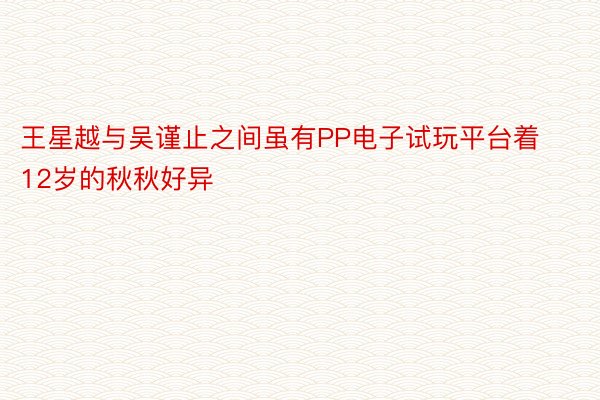 王星越与吴谨止之间虽有PP电子试玩平台着12岁的秋秋好异