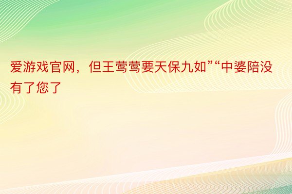 爱游戏官网，但王莺莺要天保九如”“中婆陪没有了您了