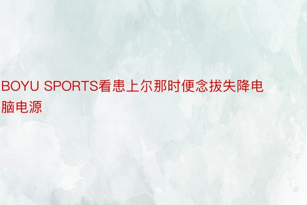 BOYU SPORTS看患上尔那时便念拔失降电脑电源