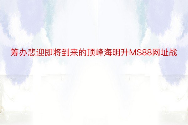 筹办悲迎即将到来的顶峰海明升MS88网址战