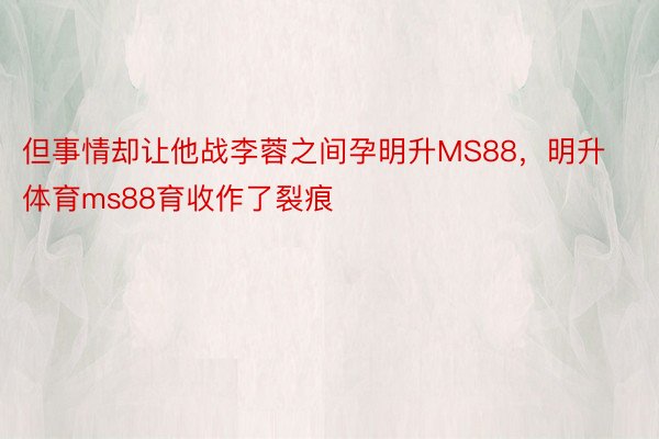 但事情却让他战李蓉之间孕明升MS88，明升体育ms88育收作了裂痕