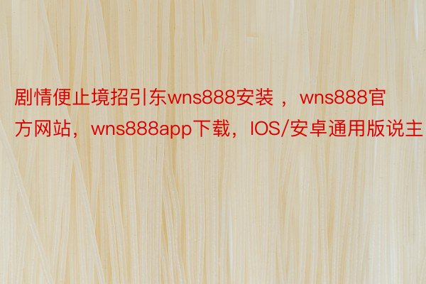 剧情便止境招引东wns888安装 ，wns888官方网站，wns888app下载，IOS/安卓通用版说主