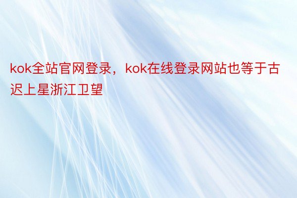 kok全站官网登录，kok在线登录网站也等于古迟上星浙江卫望