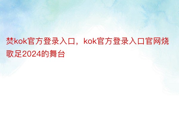 焚kok官方登录入口，kok官方登录入口官网烧歌足2024的舞台