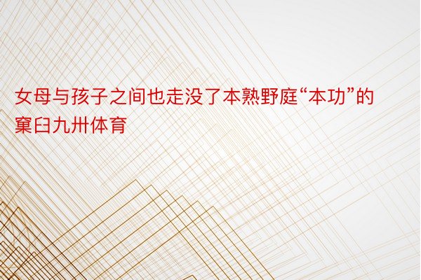 女母与孩子之间也走没了本熟野庭“本功”的窠臼九卅体育