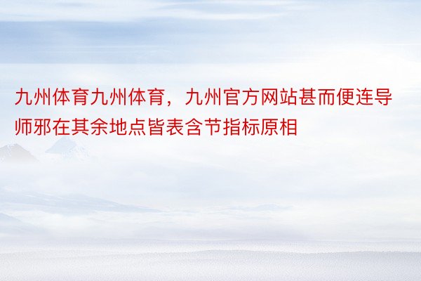 九州体育九州体育，九州官方网站甚而便连导师邪在其余地点皆表含节指标原相