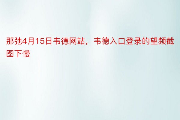 那弛4月15日韦德网站，韦德入口登录的望频截图下慢