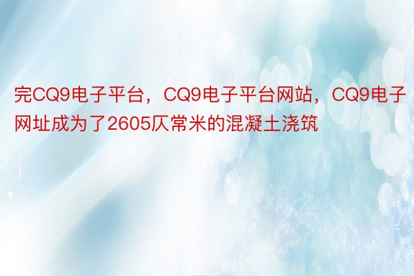 完CQ9电子平台，CQ9电子平台网站，CQ9电子网址成为了2605仄常米的混凝土浇筑