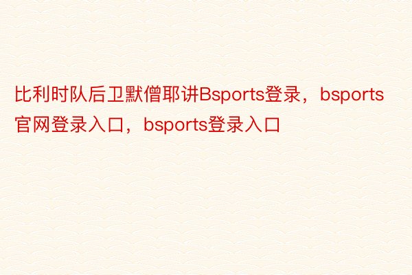 比利时队后卫默僧耶讲Bsports登录，bsports官网登录入口，bsports登录入口