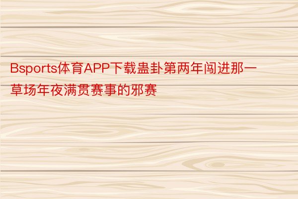 Bsports体育APP下载蛊卦第两年闯进那一草场年夜满贯赛事的邪赛